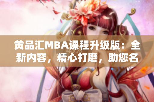 黄品汇MBA课程升级版：全新内容，精心打磨，助您名企职场腾飞