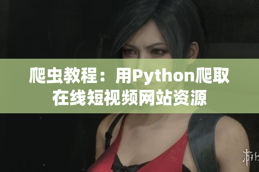 爬虫教程：用Python爬取在线短视频网站资源