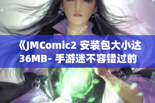 《JMComic2 安装包大小达36MB- 手游迷不容错过的绝佳选择!》