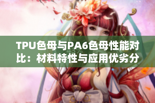 TPU色母与PA6色母性能对比：材料特性与应用优劣分析