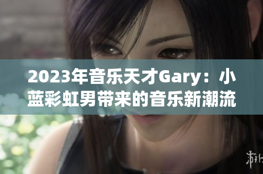 2023年音乐天才Gary：小蓝彩虹男带来的音乐新潮流