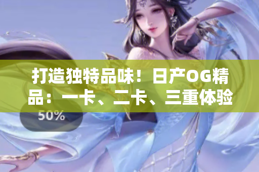 打造独特品味！日产OG精品：一卡、二卡、三重体验