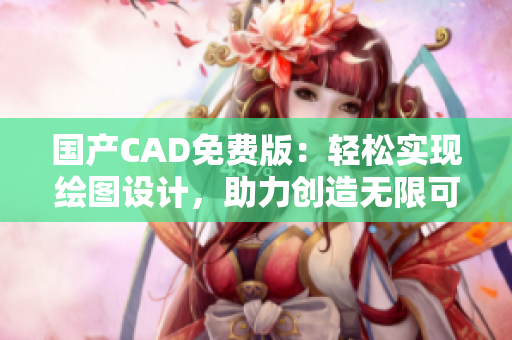 国产CAD免费版：轻松实现绘图设计，助力创造无限可能