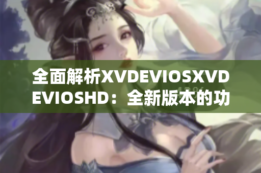 全面解析XVDEVIOSXVDEVIOSHD：全新版本的功能与特性一览