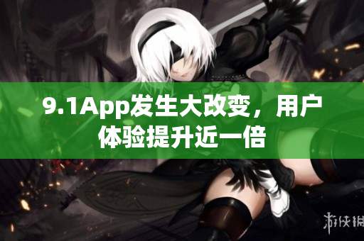 9.1App发生大改变，用户体验提升近一倍