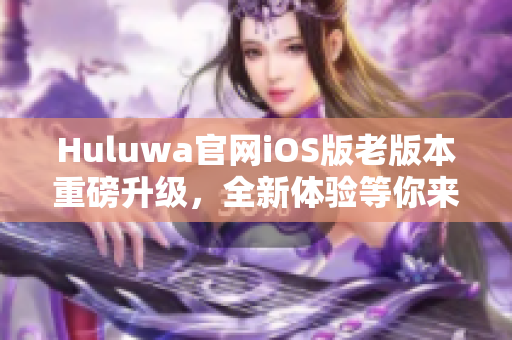 Huluwa官网iOS版老版本重磅升级，全新体验等你来体验