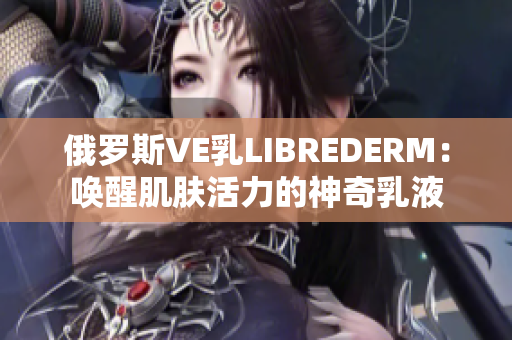 俄罗斯VE乳LIBREDERM：唤醒肌肤活力的神奇乳液