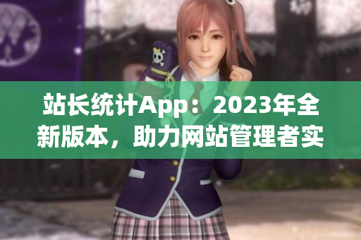 站长统计App：2023年全新版本，助力网站管理者实现数据洞察与增长