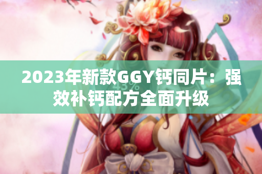 2023年新款GGY钙同片：强效补钙配方全面升级