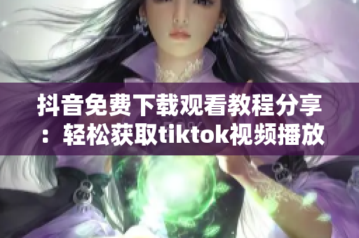 抖音免费下载观看教程分享：轻松获取tiktok视频播放福利