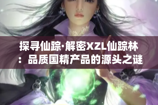 探寻仙踪·解密XZL仙踪林：品质国精产品的源头之谜