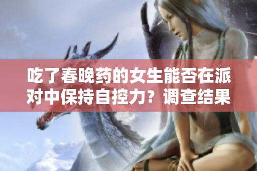 吃了春晚药的女生能否在派对中保持自控力？调查结果揭示真相