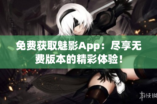 免费获取魅影App：尽享无费版本的精彩体验！