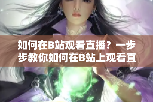 如何在B站观看直播？一步步教你如何在B站上观看直播视频 