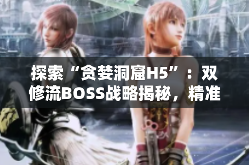 探索“贪婪洞窟H5”：双修流BOSS战略揭秘，精准攻略助你征服挑战