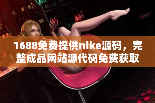 1688免费提供nike源码，完整成品网站源代码免费获取