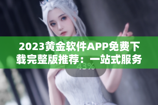 2023黄金软件APP免费下载完整版推荐：一站式服务，应有尽有