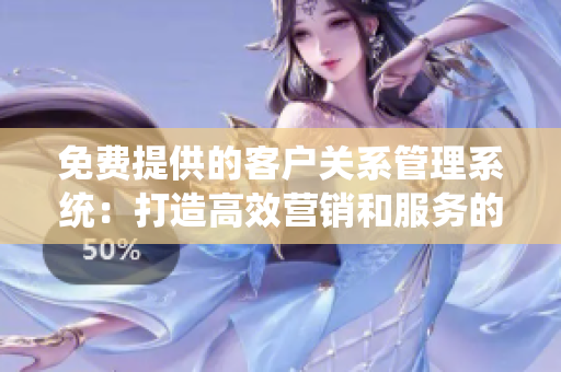 免费提供的客户关系管理系统：打造高效营销和服务的利器