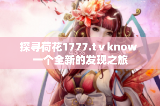 探寻荷花1777.tⅴknow 一个全新的发现之旅