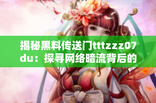 揭秘黑料传送门tttzzz07du：探寻网络暗流背后的真相与影响