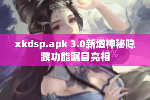 xkdsp.apk 3.0新增神秘隐藏功能瞩目亮相