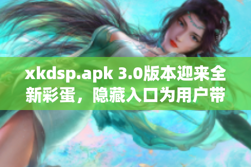 xkdsp.apk 3.0版本迎来全新彩蛋，隐藏入口为用户带来创新体验