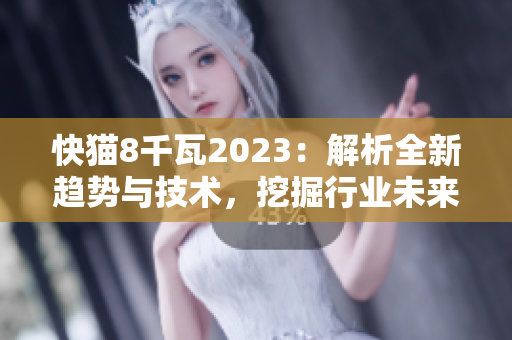 快猫8千瓦2023：解析全新趋势与技术，挖掘行业未来发展