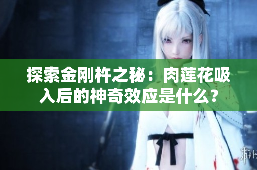 探索金刚杵之秘：肉莲花吸入后的神奇效应是什么？