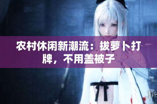 农村休闲新潮流：拔萝卜打牌，不用盖被子