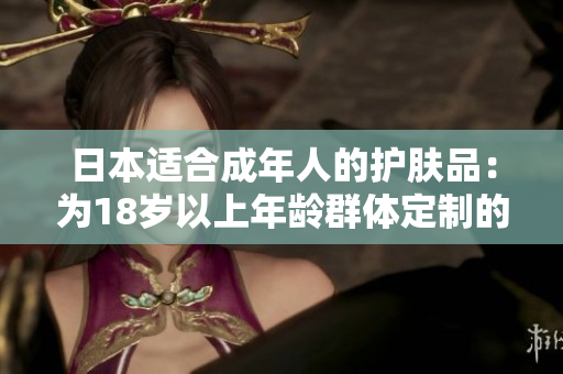 日本适合成年人的护肤品：为18岁以上年龄群体定制的护肤选择