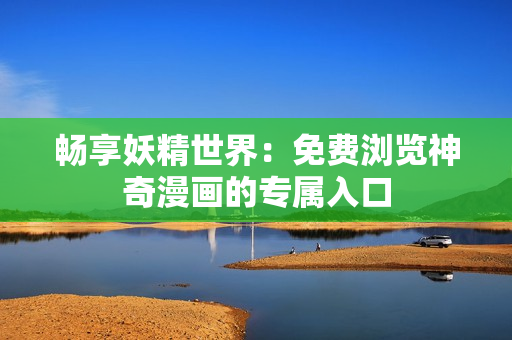 畅享妖精世界：免费浏览神奇漫画的专属入口