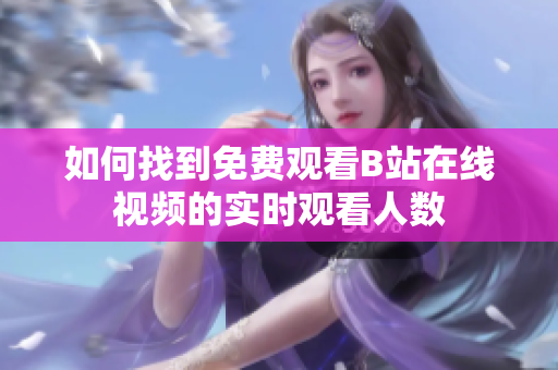 如何找到免费观看B站在线视频的实时观看人数