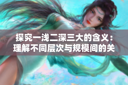 探究一浅二深三大的含义：理解不同层次与规模间的关系与变换模式