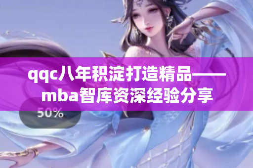 qqc八年积淀打造精品——mba智库资深经验分享