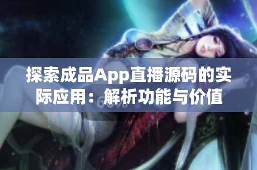 探索成品App直播源码的实际应用：解析功能与价值