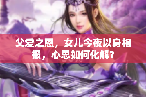 父爱之恩，女儿今夜以身相报，心思如何化解？