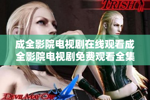 成全影院电视剧在线观看成全影院电视剧免费观看全集