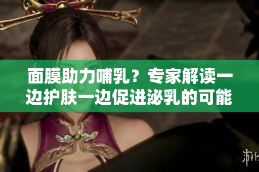 面膜助力哺乳？专家解读一边护肤一边促进泌乳的可能性