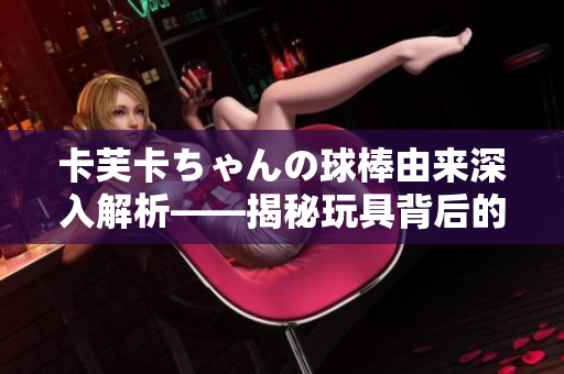 卡芙卡ちゃんの球棒由来深入解析——揭秘玩具背后的故事