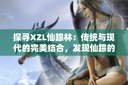 探寻XZL仙踪林：传统与现代的完美结合，发现仙踪的奇妙之处