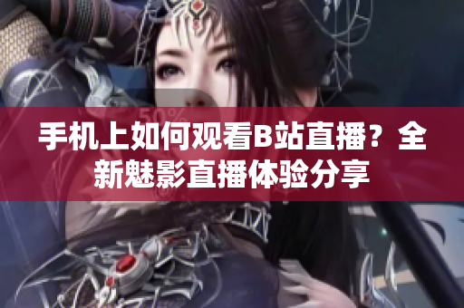 手机上如何观看B站直播？全新魅影直播体验分享