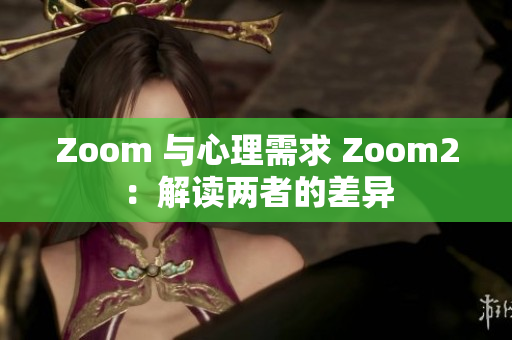 Zoom 与心理需求 Zoom2：解读两者的差异