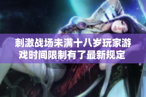 刺激战场未满十八岁玩家游戏时间限制有了最新规定 