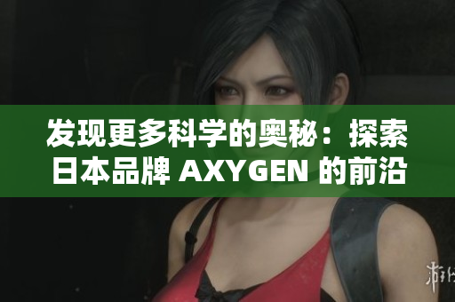发现更多科学的奥秘：探索日本品牌 AXYGEN 的前沿科技与创新