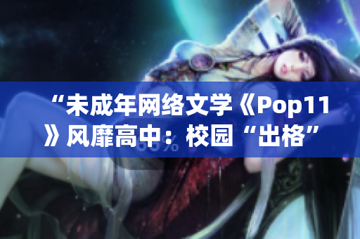 “未成年网络文学《Pop11》风靡高中：校园“出格”何解？”