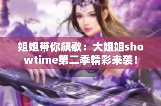 姐姐带你飙歌：大姐姐showtime第二季精彩来袭！