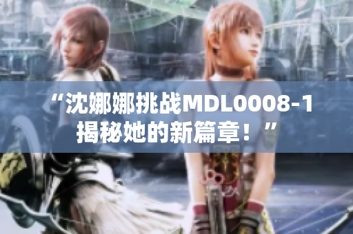 “沈娜娜挑战MDL0008-1 揭秘她的新篇章！”