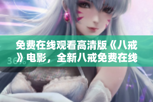 免费在线观看高清版《八戒》电影，全新八戒免费在线看，高清版重磅来袭