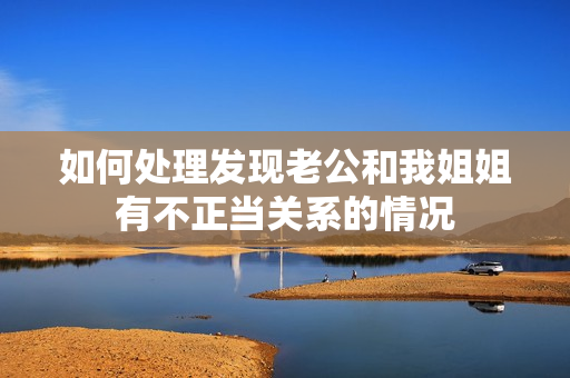 如何处理发现老公和我姐姐有不正当关系的情况