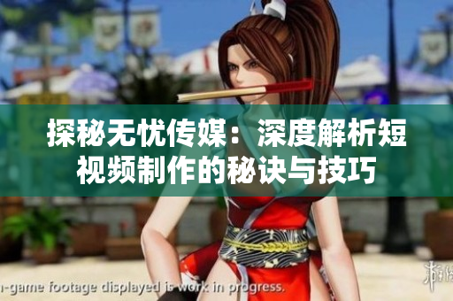 探秘无忧传媒：深度解析短视频制作的秘诀与技巧